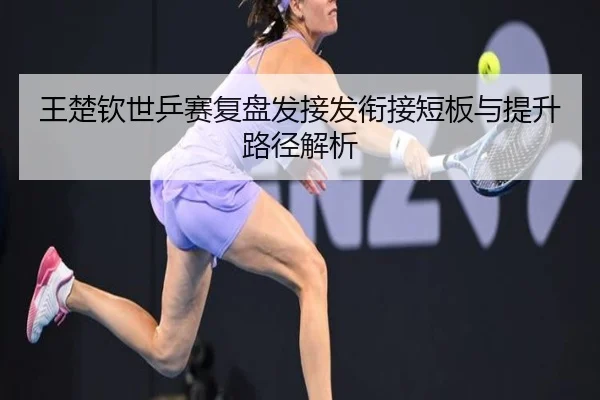 王楚钦世乒赛复盘发接发衔接短板与提升路径解析