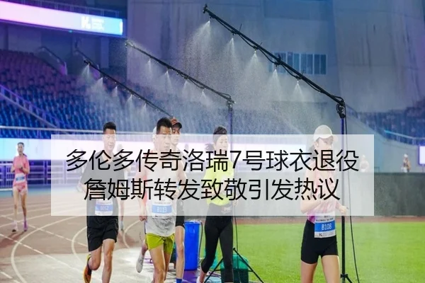 多伦多传奇洛瑞7号球衣退役 詹姆斯转发致敬引发热议